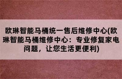 欧琳智能马桶统一售后维修中心(欧琳智能马桶维修中心：专业修复家电问题，让您生活更便利)