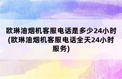 欧琳油烟机客服电话是多少24小时(欧琳油烟机客服电话全天24小时服务)