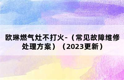 欧琳燃气灶不打火-（常见故障维修处理方案）（2023更新）