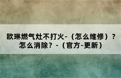 欧琳燃气灶不打火-（怎么维修）？怎么消除？-（官方-更新）