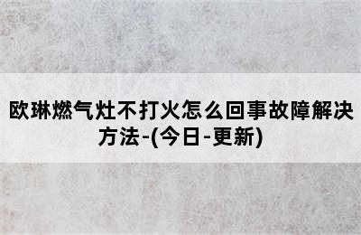 欧琳燃气灶不打火怎么回事故障解决方法-(今日-更新)