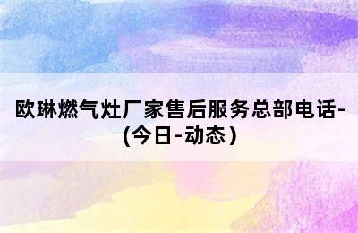 欧琳燃气灶厂家售后服务总部电话-(今日-动态）