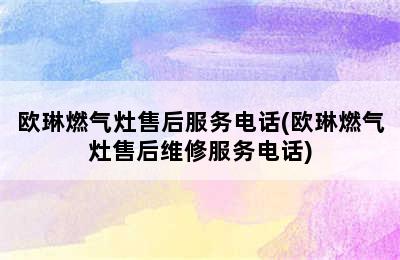 欧琳燃气灶售后服务电话(欧琳燃气灶售后维修服务电话)