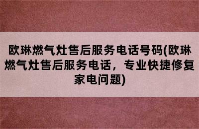 欧琳燃气灶售后服务电话号码(欧琳燃气灶售后服务电话，专业快捷修复家电问题)