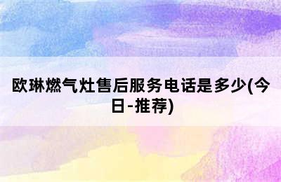 欧琳燃气灶售后服务电话是多少(今日-推荐)