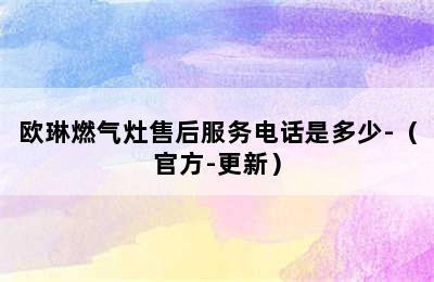 欧琳燃气灶售后服务电话是多少-（官方-更新）