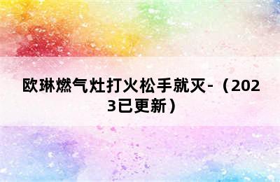 欧琳燃气灶打火松手就灭-（2023已更新）