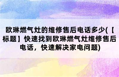 欧琳燃气灶的维修售后电话多少(【标题】快速找到欧琳燃气灶维修售后电话，快速解决家电问题)