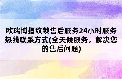 欧瑞博指纹锁售后服务24小时服务热线联系方式(全天候服务，解决您的售后问题)