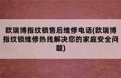 欧瑞博指纹锁售后维修电话(欧瑞博指纹锁维修热线解决您的家庭安全问题)