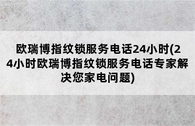 欧瑞博指纹锁服务电话24小时(24小时欧瑞博指纹锁服务电话专家解决您家电问题)