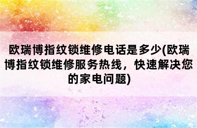 欧瑞博指纹锁维修电话是多少(欧瑞博指纹锁维修服务热线，快速解决您的家电问题)