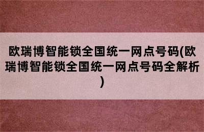 欧瑞博智能锁全国统一网点号码(欧瑞博智能锁全国统一网点号码全解析)