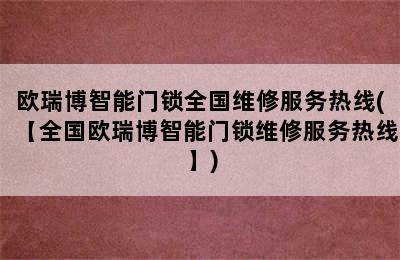 欧瑞博智能门锁全国维修服务热线(【全国欧瑞博智能门锁维修服务热线】)