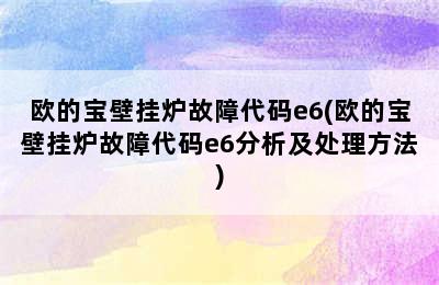 欧的宝壁挂炉故障代码e6(欧的宝壁挂炉故障代码e6分析及处理方法)