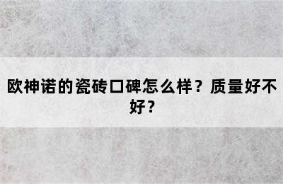 欧神诺的瓷砖口碑怎么样？质量好不好？