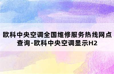 欧科中央空调全国维修服务热线网点查询-欧科中央空调显示H2