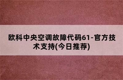 欧科中央空调故障代码61-官方技术支持(今日推荐)