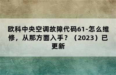 欧科中央空调故障代码61-怎么维修，从那方面入手？（2023）已更新