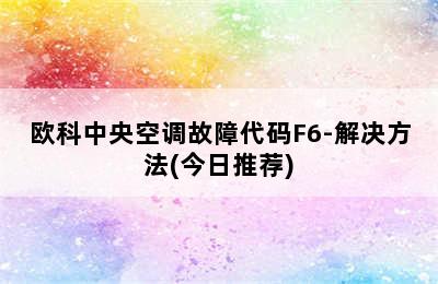 欧科中央空调故障代码F6-解决方法(今日推荐)