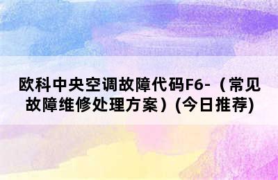 欧科中央空调故障代码F6-（常见故障维修处理方案）(今日推荐)