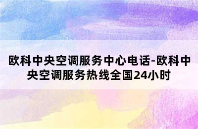 欧科中央空调服务中心电话-欧科中央空调服务热线全国24小时