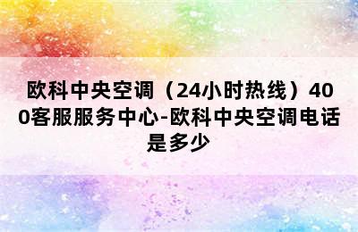 欧科中央空调（24小时热线）400客服服务中心-欧科中央空调电话是多少