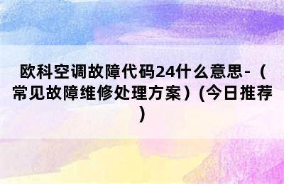 欧科空调故障代码24什么意思-（常见故障维修处理方案）(今日推荐)