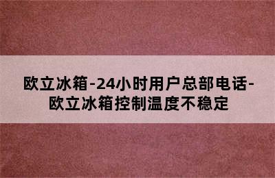 欧立冰箱-24小时用户总部电话-欧立冰箱控制温度不稳定