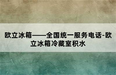 欧立冰箱——全国统一服务电话-欧立冰箱冷藏室积水