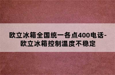 欧立冰箱全国统一各点400电话-欧立冰箱控制温度不稳定