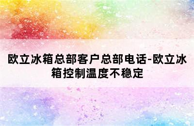 欧立冰箱总部客户总部电话-欧立冰箱控制温度不稳定