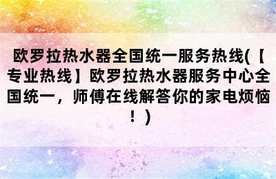 欧罗拉热水器全国统一服务热线(【专业热线】欧罗拉热水器服务中心全国统一，师傅在线解答你的家电烦恼！)