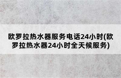 欧罗拉热水器服务电话24小时(欧罗拉热水器24小时全天候服务)