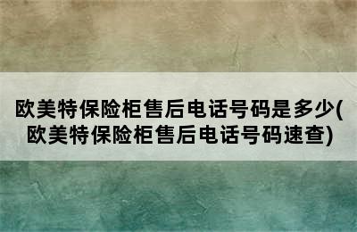 欧美特保险柜售后电话号码是多少(欧美特保险柜售后电话号码速查)