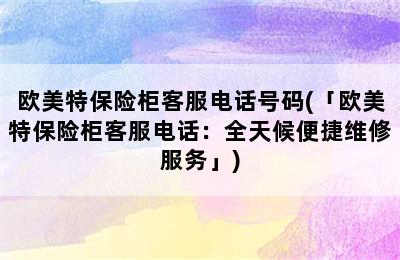 欧美特保险柜客服电话号码(「欧美特保险柜客服电话：全天候便捷维修服务」)