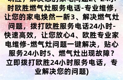 欧胜燃气灶服务电话24小时(1、欧胜燃气灶服务电话24小时-快速响应，解决您的家电问题2、24小时欧胜燃气灶服务电话-专业维修，让您的家电焕然一新3、解决燃气灶问题，拨打欧胜服务电话24小时-快速高效，让您放心4、欧胜专业家电维修-燃气灶问题一键解决，贴心服务24小时5、燃气灶出现故障？立即拨打欧胜24小时服务电话，专业解决您的问题)