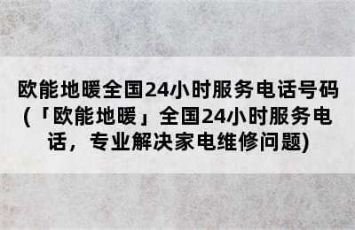 欧能地暖全国24小时服务电话号码(「欧能地暖」全国24小时服务电话，专业解决家电维修问题)