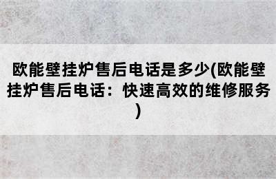 欧能壁挂炉售后电话是多少(欧能壁挂炉售后电话：快速高效的维修服务)