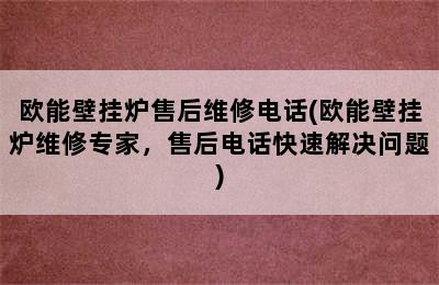 欧能壁挂炉售后维修电话(欧能壁挂炉维修专家，售后电话快速解决问题)