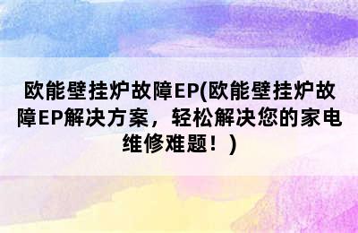 欧能壁挂炉故障EP(欧能壁挂炉故障EP解决方案，轻松解决您的家电维修难题！)