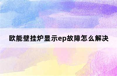 欧能壁挂炉显示ep故障怎么解决