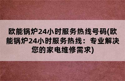 欧能锅炉24小时服务热线号码(欧能锅炉24小时服务热线：专业解决您的家电维修需求)