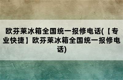 欧芬莱冰箱全国统一报修电话(【专业快捷】欧芬莱冰箱全国统一报修电话)