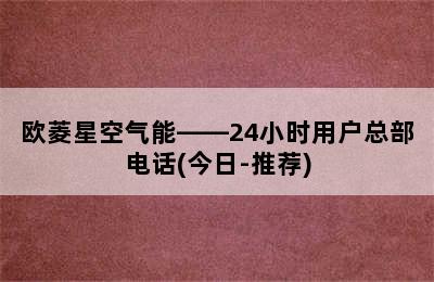 欧菱星空气能——24小时用户总部电话(今日-推荐)