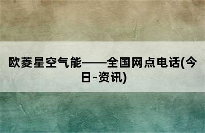 欧菱星空气能——全国网点电话(今日-资讯)