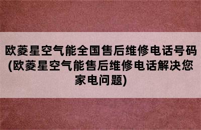 欧菱星空气能全国售后维修电话号码(欧菱星空气能售后维修电话解决您家电问题)