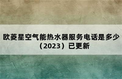 欧菱星空气能热水器服务电话是多少（2023）已更新