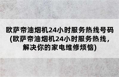 欧萨帝油烟机24小时服务热线号码(欧萨帝油烟机24小时服务热线，解决你的家电维修烦恼)