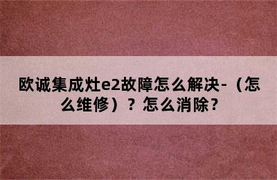 欧诚集成灶e2故障怎么解决-（怎么维修）？怎么消除？